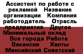 Ассистент по работе с рекламой › Название организации ­ Компания-работодатель › Отрасль предприятия ­ Другое › Минимальный оклад ­ 1 - Все города Работа » Вакансии   . Ханты-Мансийский,Советский г.